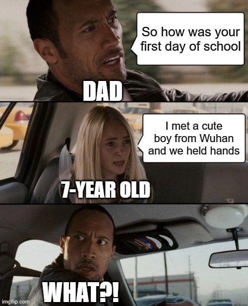 When the daughter has Chinese friends | So how was your first day of school; DAD; I met a cute boy from Wuhan and we held hands; 7-YEAR OLD; WHAT?! | image tagged in memes,the rock driving,funny,coronavirus | made w/ Imgflip meme maker