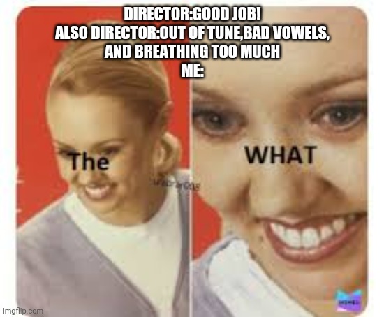 The WHAT | DIRECTOR:GOOD JOB!
ALSO DIRECTOR:OUT OF TUNE,BAD VOWELS,
AND BREATHING TOO MUCH
ME: | image tagged in the what | made w/ Imgflip meme maker