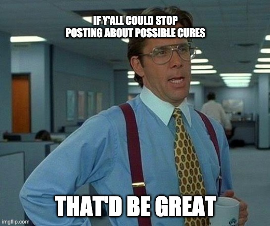 That Would Be Great | IF Y'ALL COULD STOP POSTING ABOUT POSSIBLE CURES; THAT'D BE GREAT | image tagged in memes,funny,pandemic,covid-19,cure | made w/ Imgflip meme maker