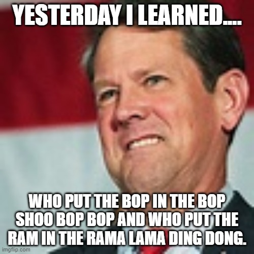 Brian Kemp | YESTERDAY I LEARNED.... WHO PUT THE BOP IN THE BOP SHOO BOP BOP AND WHO PUT THE RAM IN THE RAMA LAMA DING DONG. | image tagged in brian kemp | made w/ Imgflip meme maker