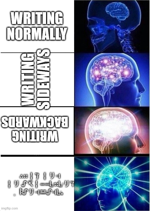 Expanding Brain | WRITING NORMALLY; WRITING SIDEWAYS; WRITING BACKWARDS; ∴∷╎ℸ ̣ ╎リ⊣ ╎リ ᔑ ↸╎⎓⎓ᒷ∷ᒷリℸ ̣  ꖎᔑリ⊣⚍ᔑ⊣ᒷ. | image tagged in memes,expanding brain | made w/ Imgflip meme maker