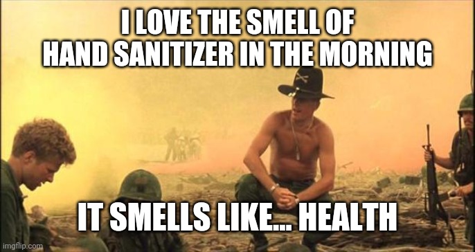 If I say it's safe to touch your face, then it's safe to touch your face! | I LOVE THE SMELL OF HAND SANITIZER IN THE MORNING; IT SMELLS LIKE... HEALTH | image tagged in i love the smell of napalm in the morning | made w/ Imgflip meme maker