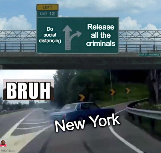 Left Exit 12 Off Ramp Meme | Do social distancing; Release all the criminals; New York | image tagged in memes,left exit 12 off ramp | made w/ Imgflip meme maker