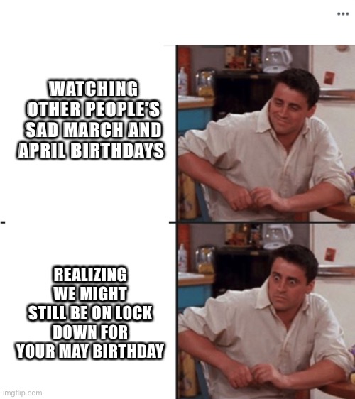 Joey delayed |  WATCHING OTHER PEOPLE’S SAD MARCH AND APRIL BIRTHDAYS; REALIZING WE MIGHT STILL BE ON LOCK DOWN FOR YOUR MAY BIRTHDAY | image tagged in joey delayed,friends,joey from friends,birthday,covid-19,lockdown | made w/ Imgflip meme maker