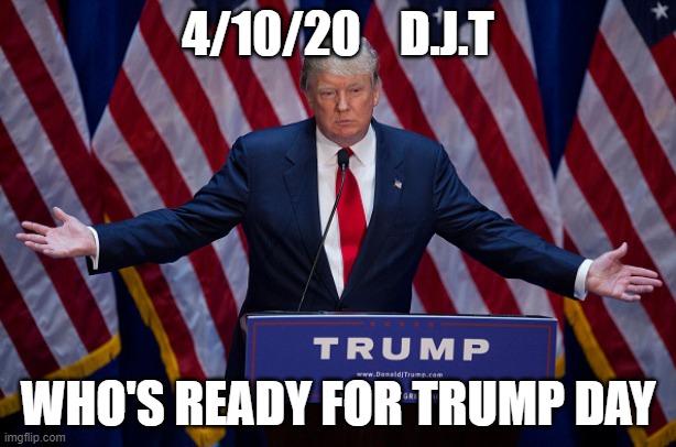 Donald Trump | 4/10/20    D.J.T; WHO'S READY FOR TRUMP DAY | image tagged in donald trump | made w/ Imgflip meme maker