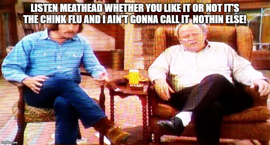 Archie Bunker | LISTEN MEATHEAD WHETHER YOU LIKE IT OR NOT IT'S THE CHINK FLU AND I AIN'T GONNA CALL IT  NOTHIN ELSE! | image tagged in archie bunker | made w/ Imgflip meme maker
