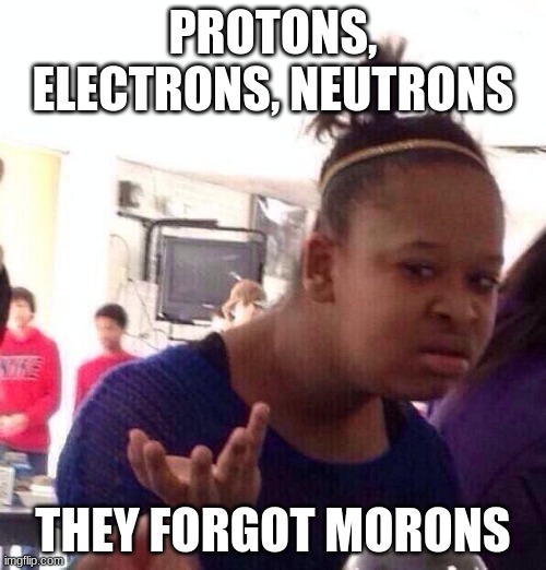 Black Girl Wat | PROTONS, ELECTRONS, NEUTRONS; THEY FORGOT MORONS | image tagged in memes,black girl wat | made w/ Imgflip meme maker