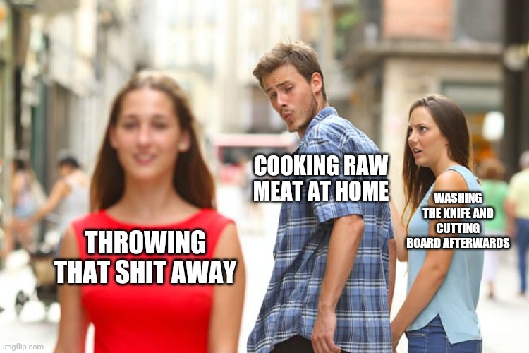 Distracted Boyfriend Meme | COOKING RAW MEAT AT HOME; WASHING THE KNIFE AND CUTTING BOARD AFTERWARDS; THROWING THAT SHIT AWAY | image tagged in memes,distracted boyfriend | made w/ Imgflip meme maker