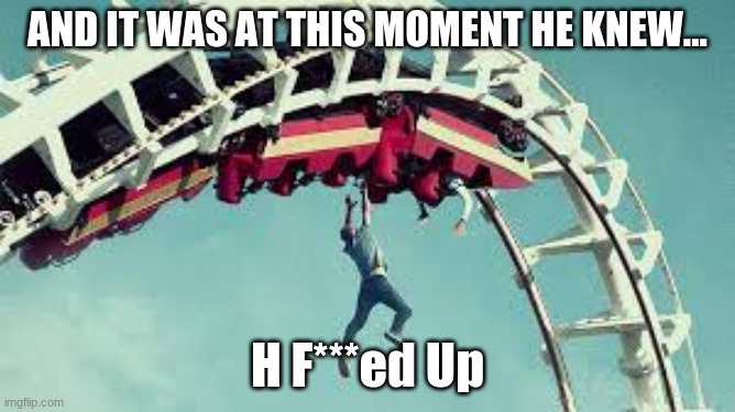 AND IT WAS AT THIS MOMENT HE KNEW... H F***ed Up | made w/ Imgflip meme maker