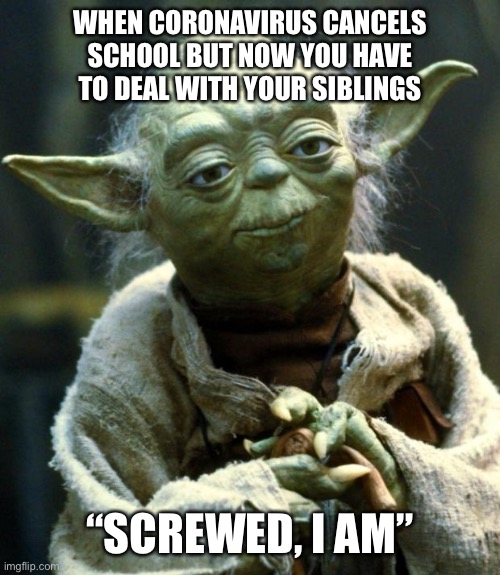 Star Wars Yoda Meme | WHEN CORONAVIRUS CANCELS SCHOOL BUT NOW YOU HAVE TO DEAL WITH YOUR SIBLINGS; “SCREWED, I AM” | image tagged in memes,star wars yoda | made w/ Imgflip meme maker