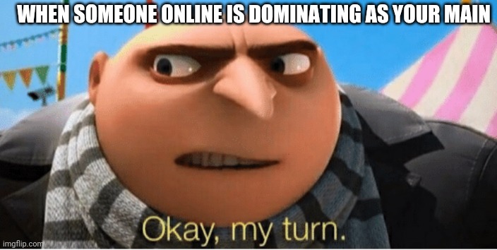 Okay my turn | WHEN SOMEONE ONLINE IS DOMINATING AS YOUR MAIN | image tagged in okay my turn | made w/ Imgflip meme maker