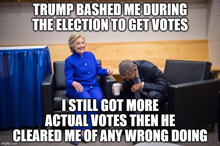 Hillary Obama Laugh | TRUMP BASHED ME DURING THE ELECTION TO GET VOTES; I STILL GOT MORE ACTUAL VOTES THEN HE CLEARED ME OF ANY WRONG DOING | image tagged in hillary obama laugh | made w/ Imgflip meme maker