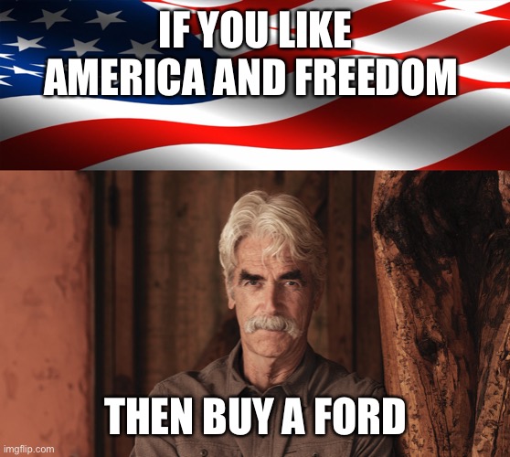IF YOU LIKE AMERICA AND FREEDOM; THEN BUY A FORD | image tagged in sam elliott the ranch 2 | made w/ Imgflip meme maker