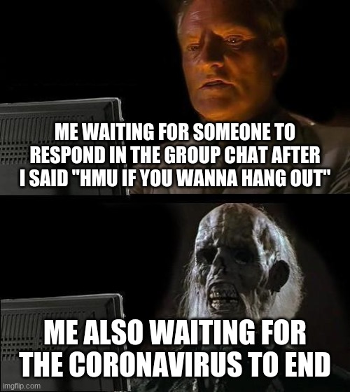 I'll Just Wait Here | ME WAITING FOR SOMEONE TO RESPOND IN THE GROUP CHAT AFTER I SAID "HMU IF YOU WANNA HANG OUT"; ME ALSO WAITING FOR THE CORONAVIRUS TO END | image tagged in memes,i'll just wait here | made w/ Imgflip meme maker