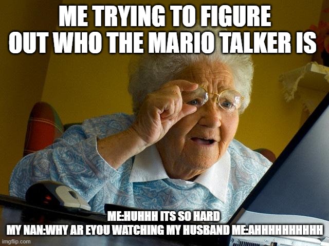 Grandma Finds The Internet Meme | ME TRYING TO FIGURE OUT WHO THE MARIO TALKER IS; ME:HUHHH ITS SO HARD 
MY NAN:WHY AR EYOU WATCHING MY HUSBAND ME:AHHHHHHHHHH | image tagged in memes,grandma finds the internet | made w/ Imgflip meme maker