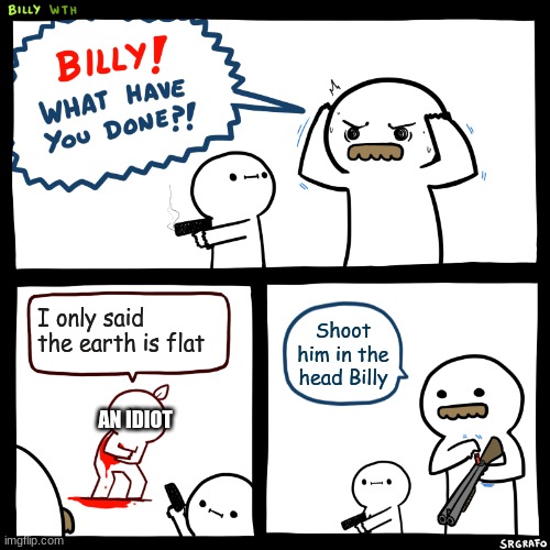 Billy, What Have You Done | I only said the earth is flat; Shoot him in the head Billy; AN IDIOT | image tagged in billy what have you done | made w/ Imgflip meme maker