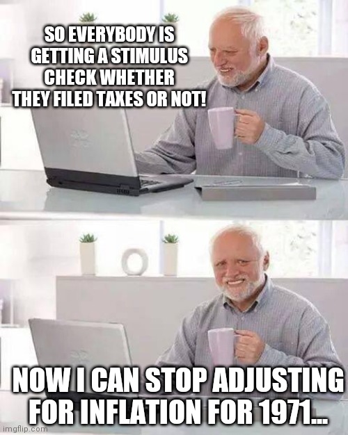 Hide the Pain Harold | SO EVERYBODY IS GETTING A STIMULUS CHECK WHETHER THEY FILED TAXES OR NOT! NOW I CAN STOP ADJUSTING FOR INFLATION FOR 1971... | image tagged in memes,hide the pain harold | made w/ Imgflip meme maker