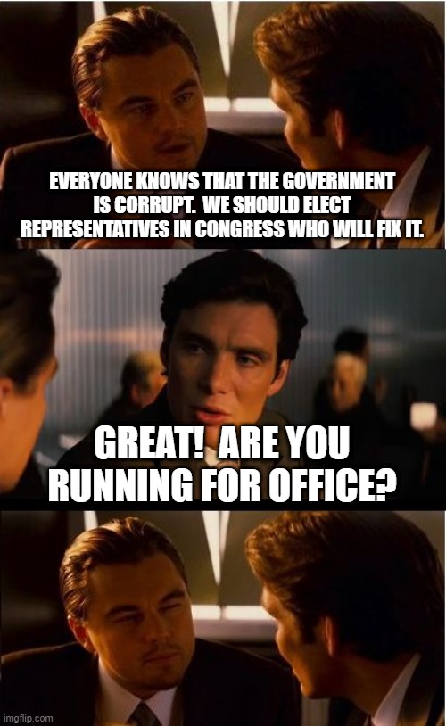 Inception | EVERYONE KNOWS THAT THE GOVERNMENT IS CORRUPT.  WE SHOULD ELECT REPRESENTATIVES IN CONGRESS WHO WILL FIX IT. GREAT!  ARE YOU RUNNING FOR OFFICE? | image tagged in memes,inception | made w/ Imgflip meme maker