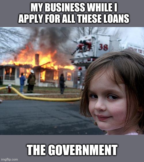Disaster Girl | MY BUSINESS WHILE I APPLY FOR ALL THESE LOANS; THE GOVERNMENT | image tagged in memes,disaster girl | made w/ Imgflip meme maker