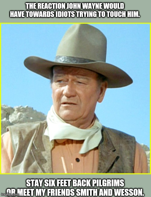 John Wayne Reaction | THE REACTION JOHN WAYNE WOULD HAVE TOWARDS IDIOTS TRYING TO TOUCH HIM. STAY SIX FEET BACK PILGRIMS OR MEET MY FRIENDS SMITH AND WESSON. | image tagged in john wayne,social distancing,covid-19,coronavirus | made w/ Imgflip meme maker