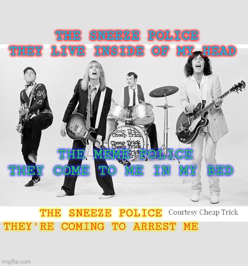 Cheap Trick Update a Classic... | THE SNEEZE POLICE THEY LIVE INSIDE OF MY HEAD; THE MEME POLICE THEY COME TO ME IN MY BED; THE SNEEZE POLICE THEY'RE COMING TO ARREST ME | image tagged in civil rights,calling the police,cheap trick,classic rock,rebellion | made w/ Imgflip meme maker