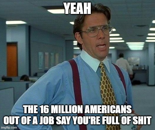 That Would Be Great Meme | YEAH THE 16 MILLION AMERICANS OUT OF A JOB SAY YOU'RE FULL OF SHIT | image tagged in memes,that would be great | made w/ Imgflip meme maker