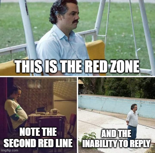 When you have been apart of chain threads as long as I have, you fear the dreaded second red line | THIS IS THE RED ZONE; NOTE THE SECOND RED LINE; AND THE INABILITY TO REPLY | image tagged in memes,sad pablo escobar | made w/ Imgflip meme maker
