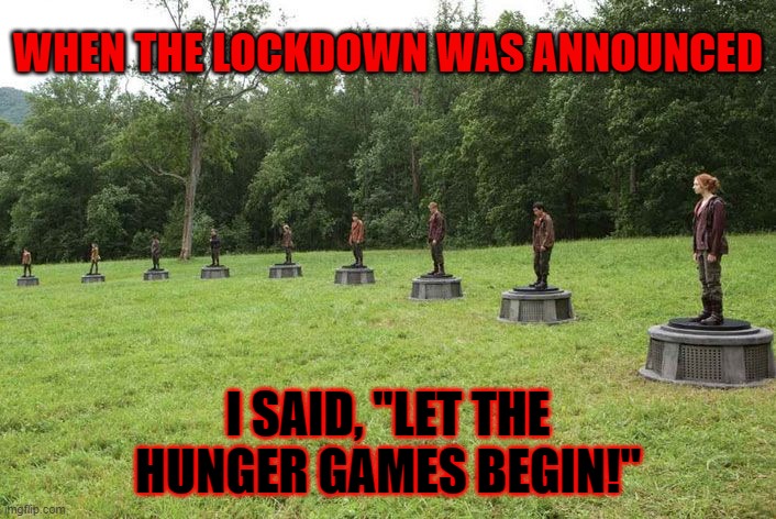 hunger games arena | WHEN THE LOCKDOWN WAS ANNOUNCED; I SAID, ''LET THE HUNGER GAMES BEGIN!'' | image tagged in hunger games arena | made w/ Imgflip meme maker