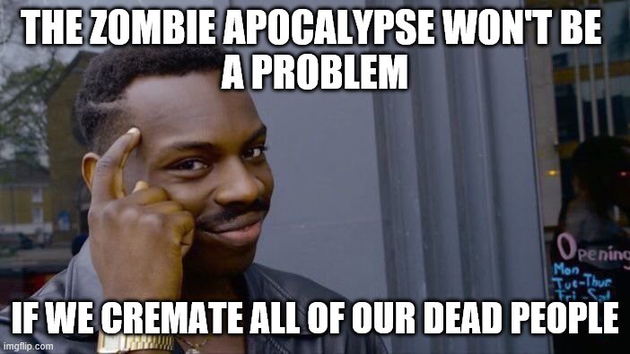 Roll Safe Think About It | THE ZOMBIE APOCALYPSE WON'T BE 
A PROBLEM; IF WE CREMATE ALL OF OUR DEAD PEOPLE | image tagged in memes,roll safe think about it | made w/ Imgflip meme maker