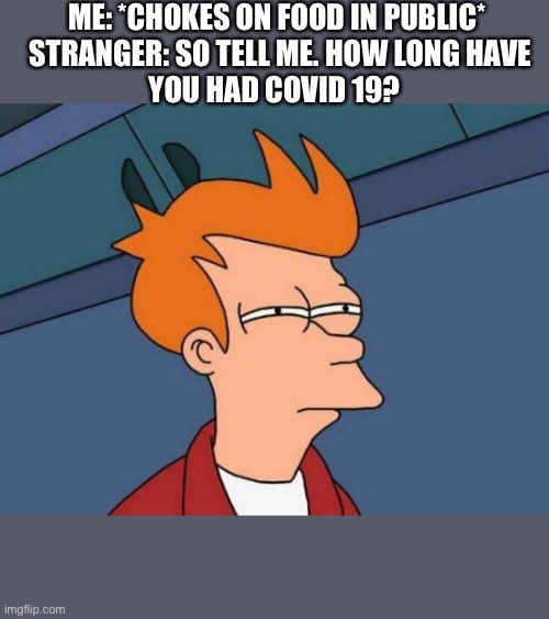 Futurama Fry | ME: *CHOKES ON FOOD IN PUBLIC* 


STRANGER: SO TELL ME. HOW LONG HAVE YOU HAD COVID 19? | image tagged in memes,futurama fry | made w/ Imgflip meme maker