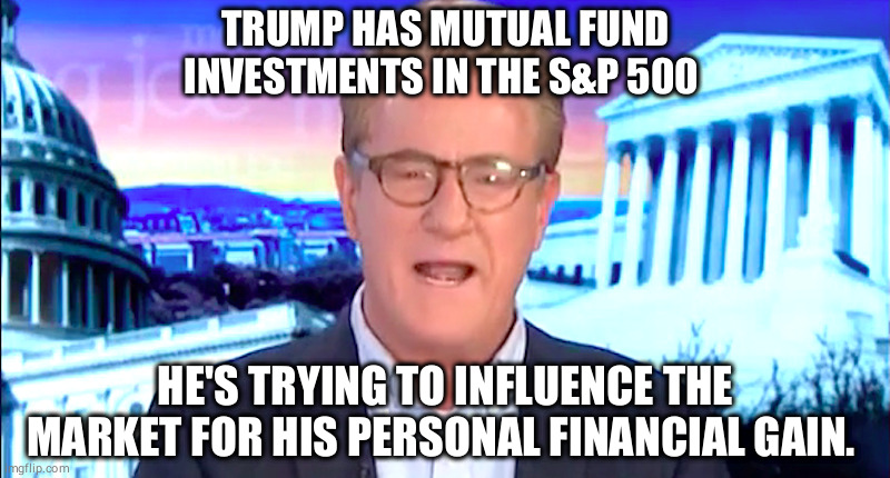 Trump investment in S&P 500 | TRUMP HAS MUTUAL FUND INVESTMENTS IN THE S&P 500; HE'S TRYING TO INFLUENCE THE MARKET FOR HIS PERSONAL FINANCIAL GAIN. | image tagged in trump | made w/ Imgflip meme maker