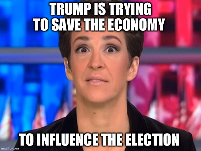 Economy manipulation | TRUMP IS TRYING TO SAVE THE ECONOMY; TO INFLUENCE THE ELECTION | image tagged in maddow | made w/ Imgflip meme maker