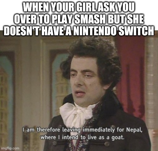 I am therefore leaving immediately for Nepal | WHEN YOUR GIRL ASK YOU OVER TO PLAY SMASH BUT SHE DOESN'T HAVE A NINTENDO SWITCH | image tagged in i am therefore leaving immediately for nepal | made w/ Imgflip meme maker