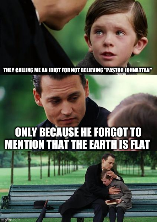 Finding Neverland | THEY CALLING ME AN IDIOT FOR NOT BELIEVING "PASTOR JOHNATTAN"; ONLY BECAUSE HE FORGOT TO MENTION THAT THE EARTH IS FLAT | image tagged in memes,finding neverland | made w/ Imgflip meme maker