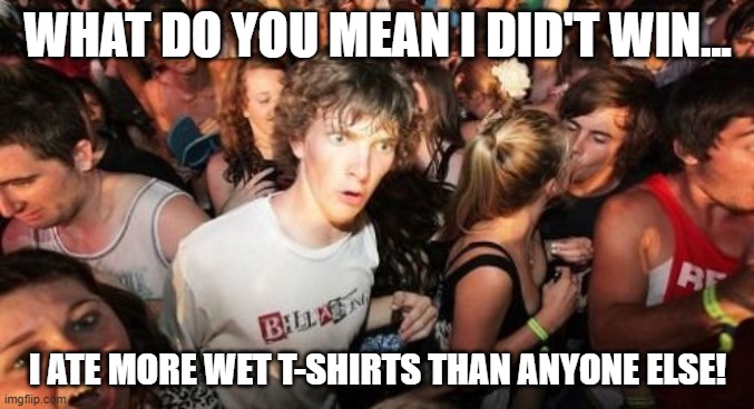 Sudden Clarity Clarence Meme | WHAT DO YOU MEAN I DID'T WIN... I ATE MORE WET T-SHIRTS THAN ANYONE ELSE! | image tagged in memes,sudden clarity clarence | made w/ Imgflip meme maker