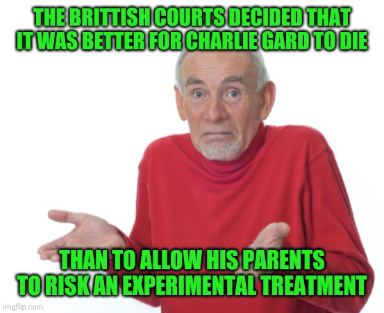 Guess I'll die  | THE BRITTISH COURTS DECIDED THAT IT WAS BETTER FOR CHARLIE GARD TO DIE THAN TO ALLOW HIS PARENTS TO RISK AN EXPERIMENTAL TREATMENT | image tagged in guess i'll die | made w/ Imgflip meme maker