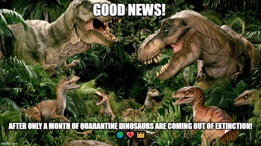 corona dinos | GOOD NEWS! AFTER ONLY A MONTH OF QUARANTINE DINOSAURS ARE COMING OUT OF EXTINCTION!
🌍💗👑 | image tagged in dinosaurs,coronavirus | made w/ Imgflip meme maker