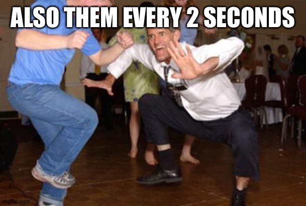 ALSO THEM EVERY 2 SECONDS | image tagged in funny dancing | made w/ Imgflip meme maker