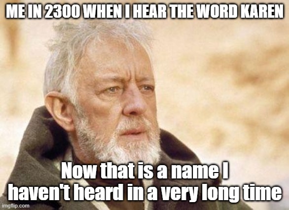 Now that's a name I haven't heard since...  | ME IN 2300 WHEN I HEAR THE WORD KAREN; Now that is a name I haven't heard in a very long time | image tagged in now that's a name i haven't heard since | made w/ Imgflip meme maker