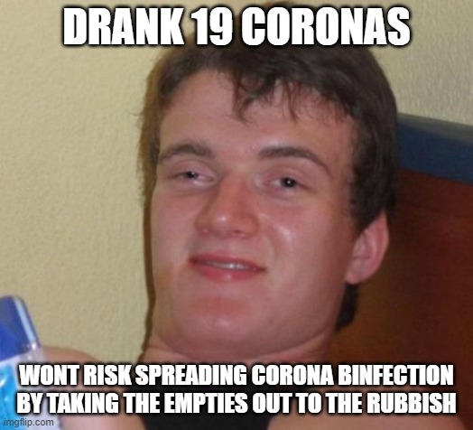 10 Guy | DRANK 19 CORONAS; WONT RISK SPREADING CORONA BINFECTION BY TAKING THE EMPTIES OUT TO THE RUBBISH | image tagged in memes,10 guy | made w/ Imgflip meme maker