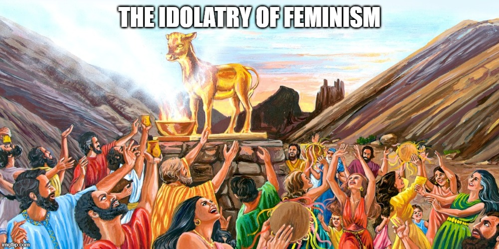 THE IDOLATRY OF FEMINISM | image tagged in anti-feminism,hypocritical feminist | made w/ Imgflip meme maker