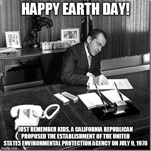 HAPPY EARTH DAY! JUST REMEMBER KIDS, A CALIFORNIA REPUBLICAN PROPOSED THE ESTABLISHMENT OF THE UNITED STATES ENVIRONMENTAL PROTECTION AGENCY ON JULY 9, 1970 | image tagged in earth day,happy earth day,richard nixon,nixon,california,republican | made w/ Imgflip meme maker