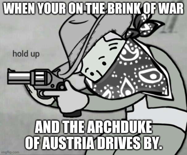 Fallout Bandit Hold Up | WHEN YOUR ON THE BRINK OF WAR; AND THE ARCHDUKE OF AUSTRIA DRIVES BY. | image tagged in fallout bandit hold up | made w/ Imgflip meme maker
