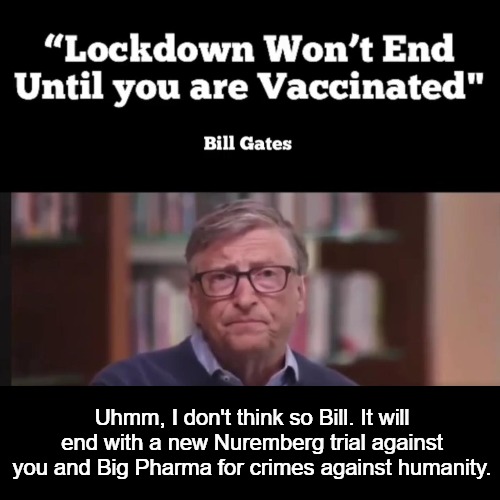 Uhmm, I don't think so Bill. | Uhmm, I don't think so Bill. It will end with a new Nuremberg trial against you and Big Pharma for crimes against humanity. | image tagged in tribunal,nuremberg,crimes against humanity,bill gates,deep state,cultural marxism | made w/ Imgflip meme maker