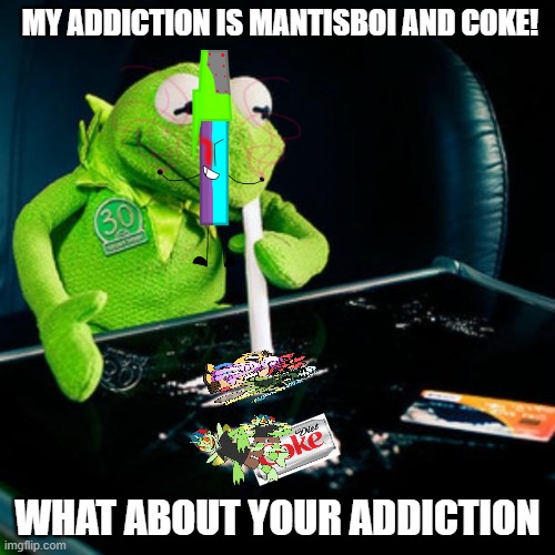Ben The Cyberneitc Pens Addictions | MY ADDICTION IS MANTISBOI AND COKE! WHAT ABOUT YOUR ADDICTION | image tagged in kermit coke | made w/ Imgflip meme maker