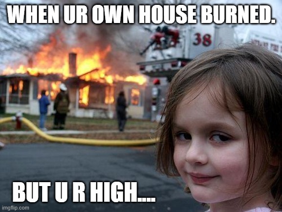 Disaster Girl Meme | WHEN UR OWN HOUSE BURNED. BUT U R HIGH.... | image tagged in memes,disaster girl | made w/ Imgflip meme maker