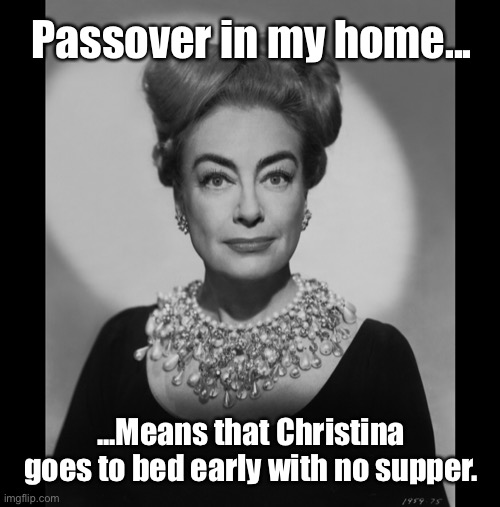 Joan Crawford Knows Best |  Passover in my home... ...Means that Christina goes to bed early with no supper. | image tagged in joan crawford knows best,passover,christina crawford,joan crawford,memes,mommy dearest | made w/ Imgflip meme maker