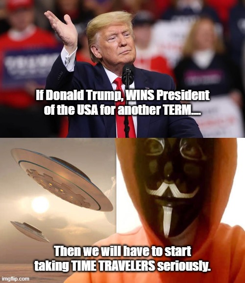 If Trump wins, then get ready to believe everything else. | If Donald Trump, WINS President of the USA for another TERM.... Then we will have to start taking TIME TRAVELERS seriously. | image tagged in donald trump,trump,time traveler,time travel,presidential race | made w/ Imgflip meme maker