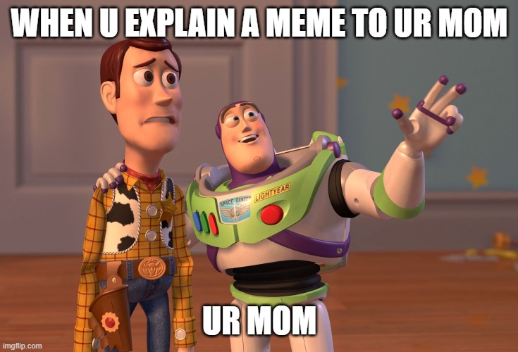 X, X Everywhere Meme | WHEN U EXPLAIN A MEME TO UR MOM; UR MOM | image tagged in memes,x x everywhere | made w/ Imgflip meme maker
