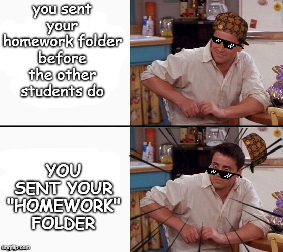 unchill | you sent your homework folder before the other students do; YOU SENT YOUR "HOMEWORK" FOLDER | image tagged in comprehending joey,memes,school,homework,the moment you realize,uh oh | made w/ Imgflip meme maker